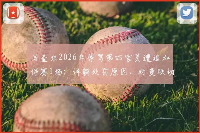 马奎尔2026年辱骂第四官员遭追加停赛1场：详解处罚原因、对曼联切尔西之战影响及潜在替代者