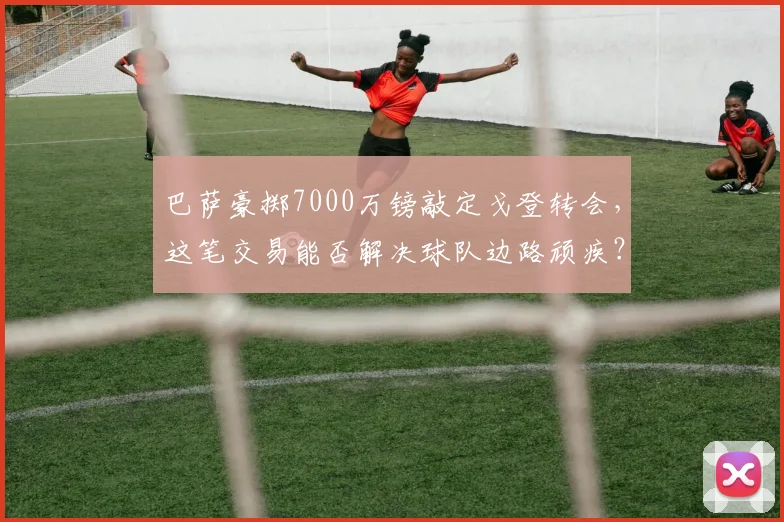 巴萨豪掷7000万镑敲定戈登转会，这笔交易能否解决球队边路顽疾？2026夏窗重磅操作解读