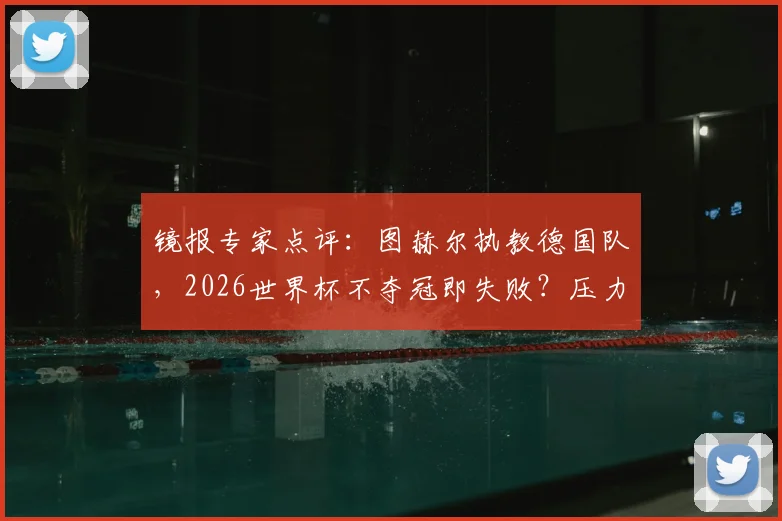 镜报专家点评:图赫尔执教德国队,2026世界杯不夺冠即失败?压力分析与前景解读
