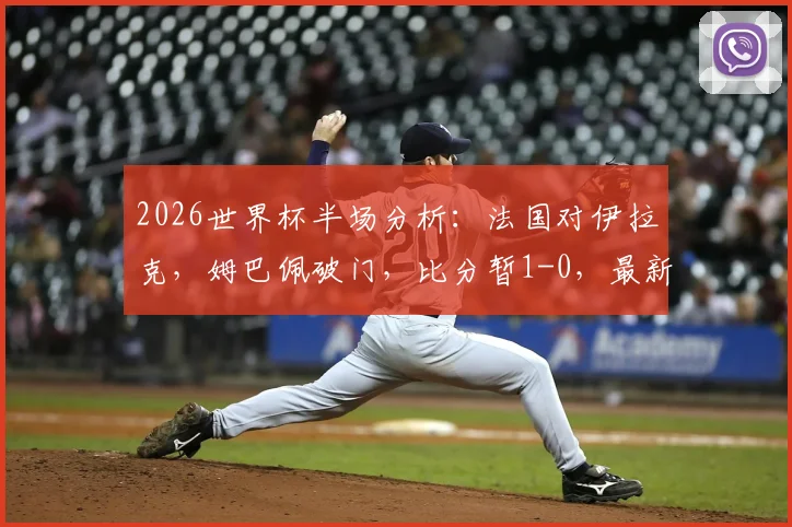 2026世界杯半场分析:法国对伊拉克,姆巴佩破门,比分暂1-0,最新战况解读