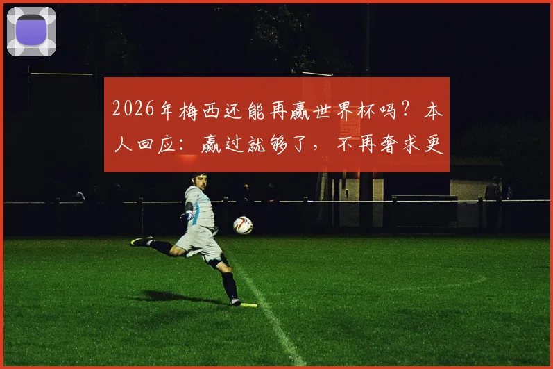 2026年梅西还能再赢世界杯吗？本人回应：赢过就够了，不再奢求更多冠军