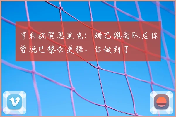 亨利祝贺恩里克:姆巴佩离队后你曾说巴黎会更强,你做到了