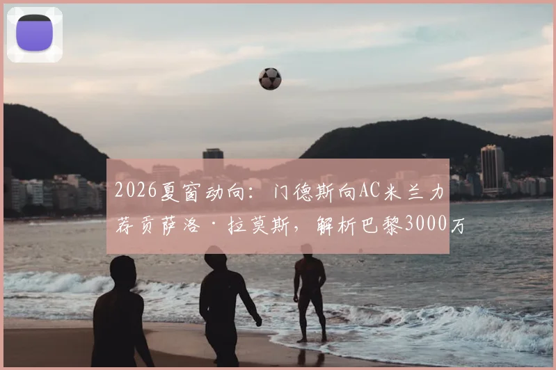 2026夏窗动向:门德斯向AC米兰力荐贡萨洛·拉莫斯,解析巴黎3000万欧要价与球员离队原因