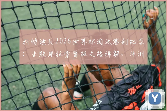 科特迪瓦2026世界杯淘汰赛创纪录：击败库拉索晋级之路详解，非洲大象历史性突破分析