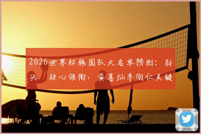 2026世界杯韩国队大名单预测:孙兴慜核心领衔,黄喜灿李刚仁关键,新星朴振燮能否入选?