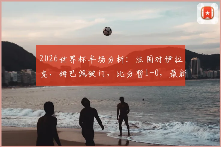 2026世界杯半场分析：法国对伊拉克，姆巴佩破门，比分暂1-0，最新战况解读