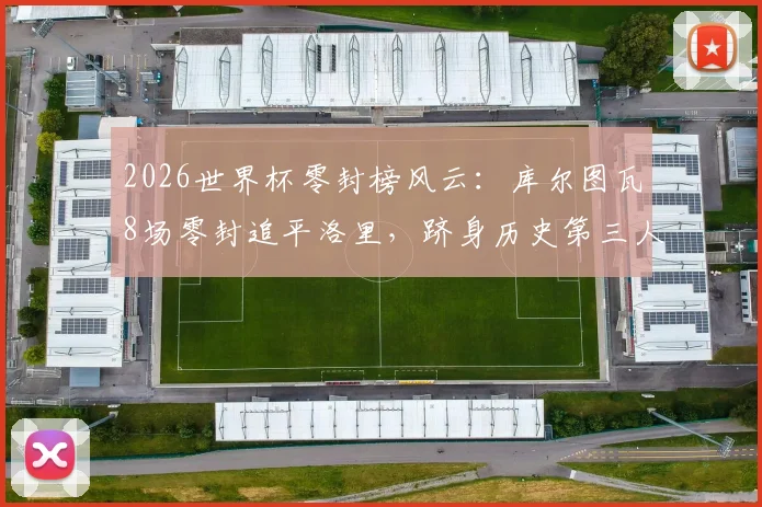 2026世界杯零封榜风云：库尔图瓦8场零封追平洛里，跻身历史第三人，现役门将排名揭秘