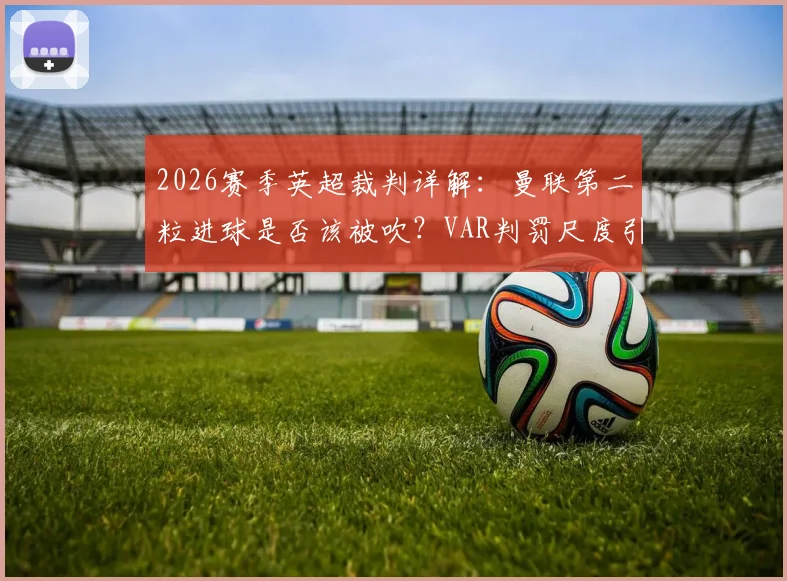 2026赛季英超裁判详解：曼联第二粒进球是否该被吹？VAR判罚尺度引发热议