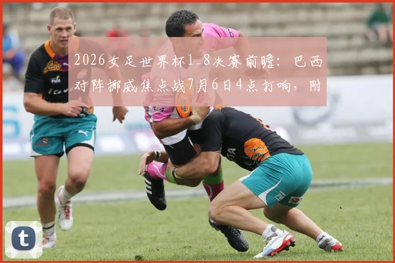 2026女足世界杯1_8决赛前瞻：巴西对阵挪威焦点战7月6日4点打响，附历史交锋与阵容解析