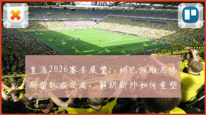 皇马2026赛季展望：姆巴佩维尼修斯留队成定局，解析新帅如何重塑战术体系并让巨星服从于团队，专访龙赛罗独家观点