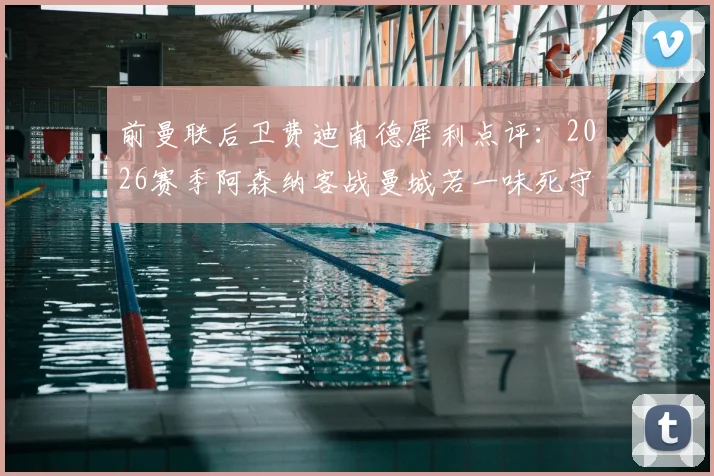 前曼联后卫费迪南德犀利点评：2026赛季阿森纳客战曼城若一味死守，或将面临溃败风险