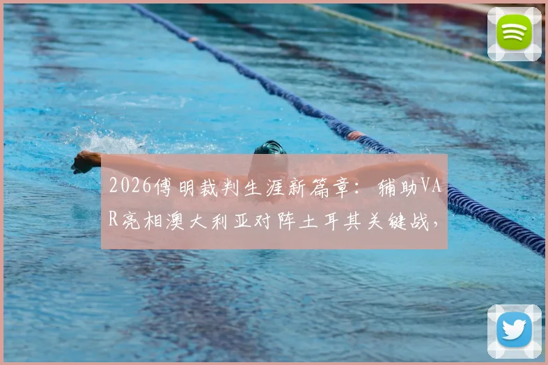 2026傅明裁判生涯新篇章：辅助VAR亮相澳大利亚对阵土耳其关键战，执法首秀细节全览